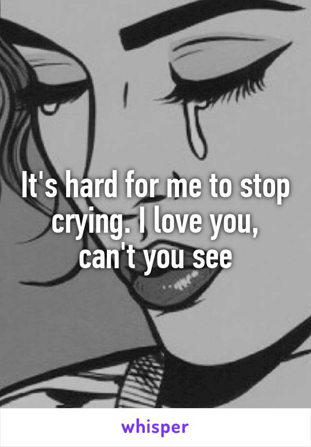 It's hard for me to stop crying. I love you, can't you see