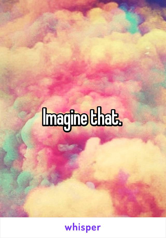 Imagine that. 