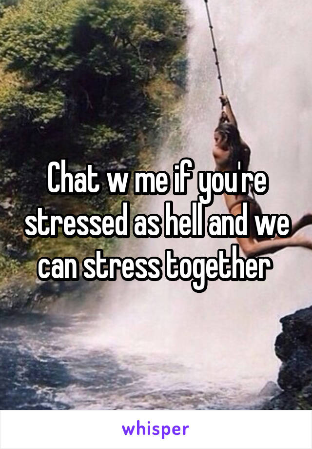 Chat w me if you're stressed as hell and we can stress together 