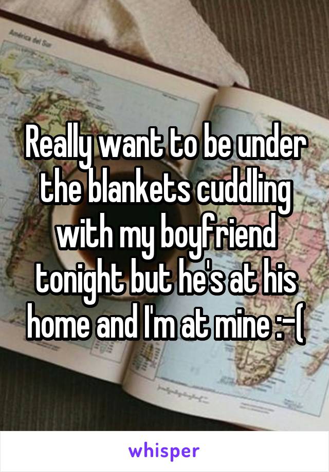 Really want to be under the blankets cuddling with my boyfriend tonight but he's at his home and I'm at mine :-(