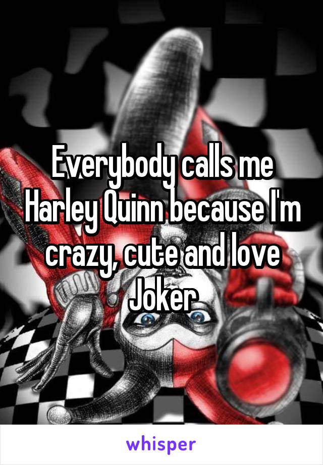 Everybody calls me Harley Quinn because I'm crazy, cute and love Joker