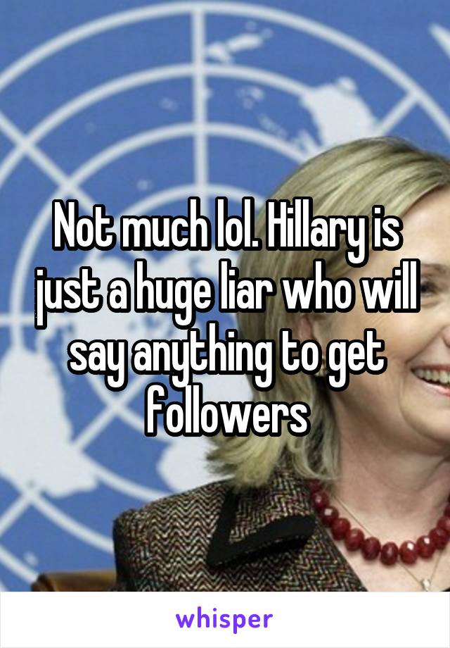 Not much lol. Hillary is just a huge liar who will say anything to get followers