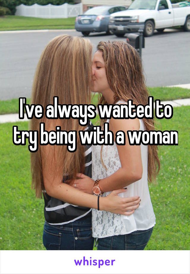 I've always wanted to try being with a woman 