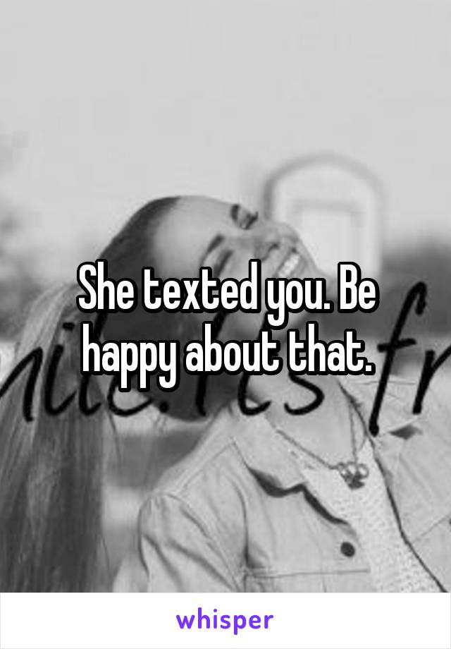 She texted you. Be happy about that.