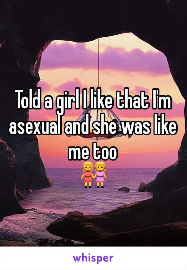 Told a girl I like that I'm asexual and she was like me too 
👭