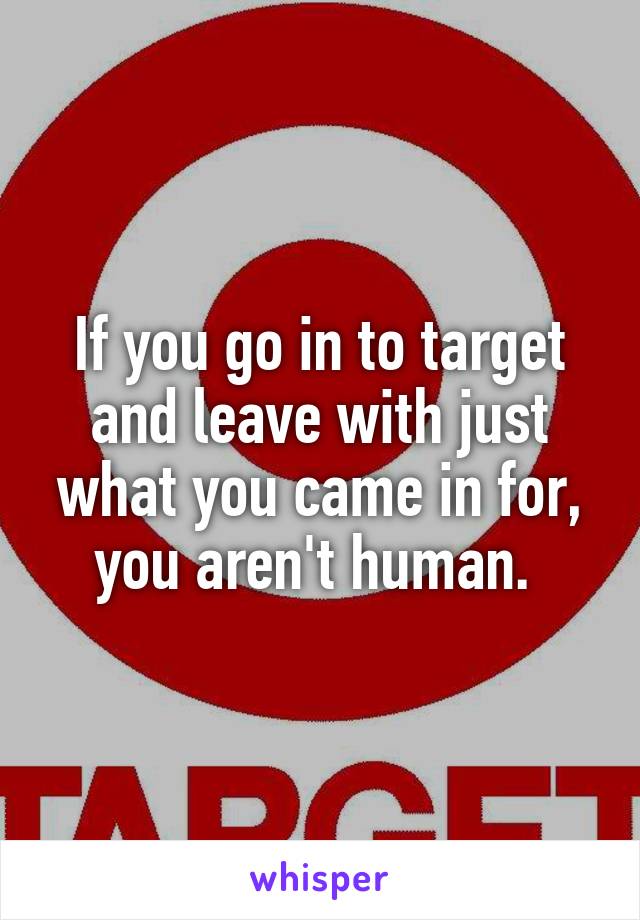 If you go in to target and leave with just what you came in for, you aren't human. 