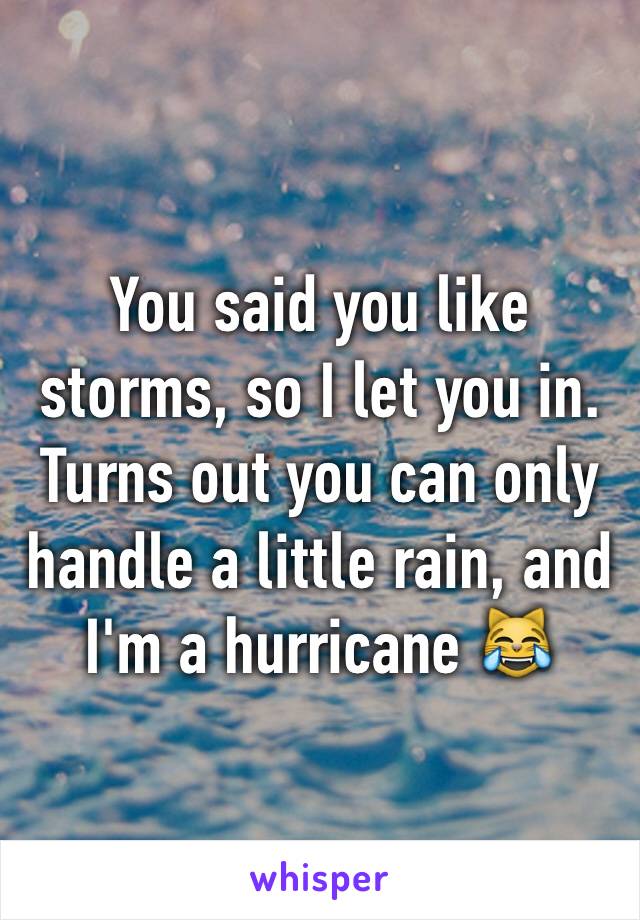 You said you like storms, so I let you in. Turns out you can only handle a little rain, and I'm a hurricane 😹