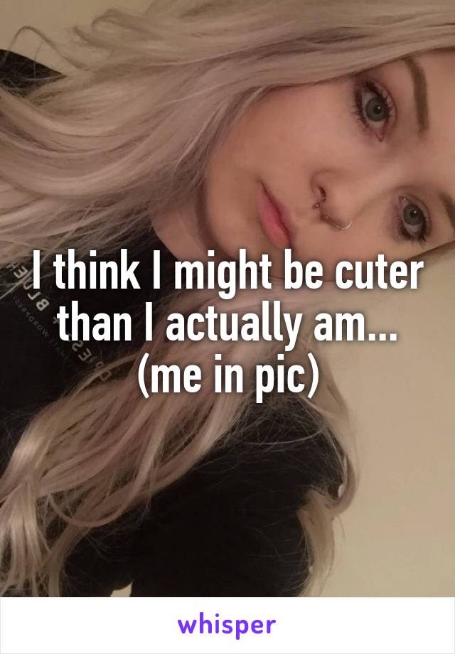 I think I might be cuter than I actually am...
(me in pic)