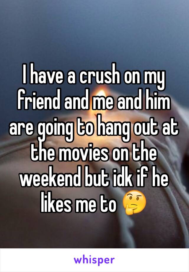 I have a crush on my friend and me and him are going to hang out at the movies on the weekend but idk if he likes me to 🤔