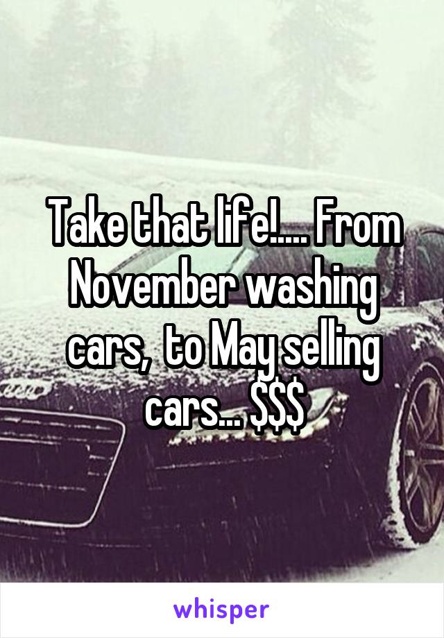 Take that life!.... From November washing cars,  to May selling cars... $$$