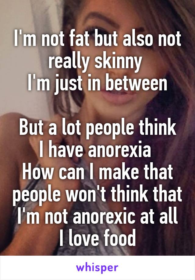 I'm not fat but also not really skinny 
I'm just in between

But a lot people think I have anorexia 
How can I make that people won't think that
I'm not anorexic at all I love food