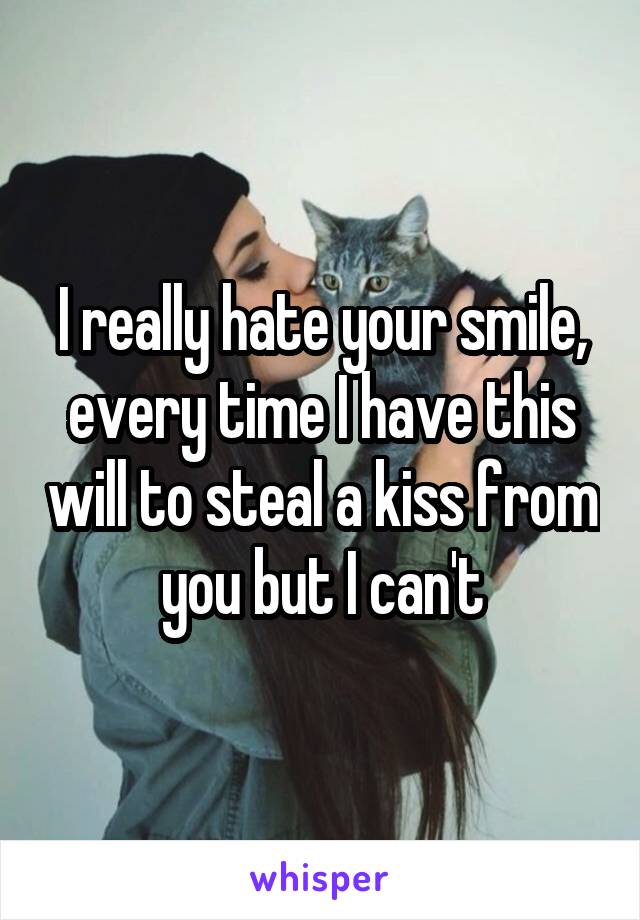 I really hate your smile, every time I have this will to steal a kiss from you but I can't