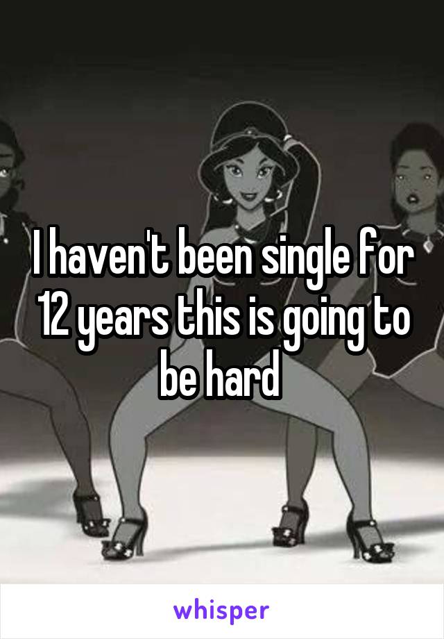 I haven't been single for 12 years this is going to be hard 