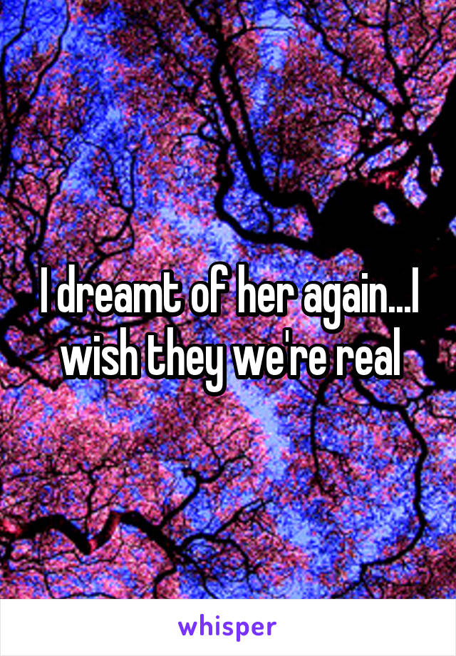 I dreamt of her again...I wish they we're real