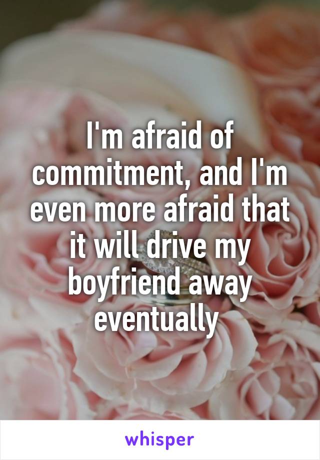 I'm afraid of commitment, and I'm even more afraid that it will drive my boyfriend away eventually 