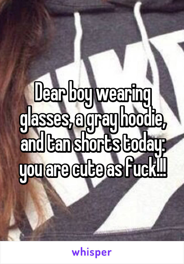 Dear boy wearing glasses, a gray hoodie, and tan shorts today: you are cute as fuck!!!