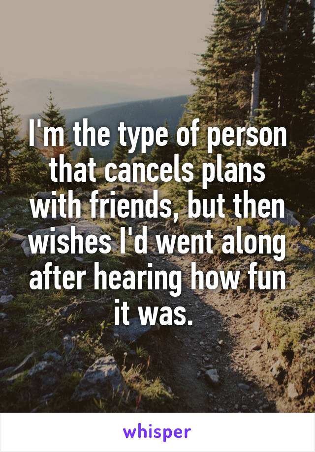 I'm the type of person that cancels plans with friends, but then wishes I'd went along after hearing how fun it was. 