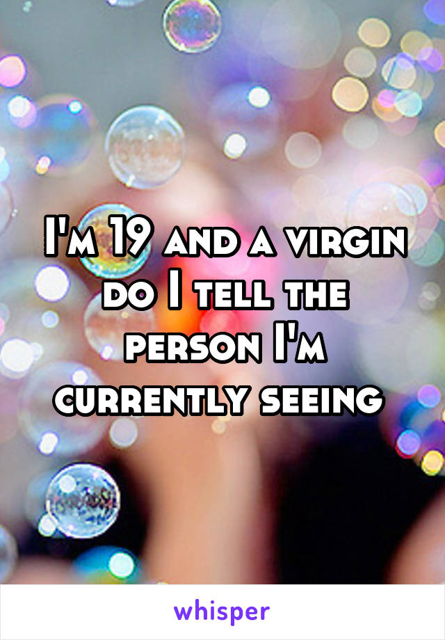 I'm 19 and a virgin do I tell the person I'm currently seeing 