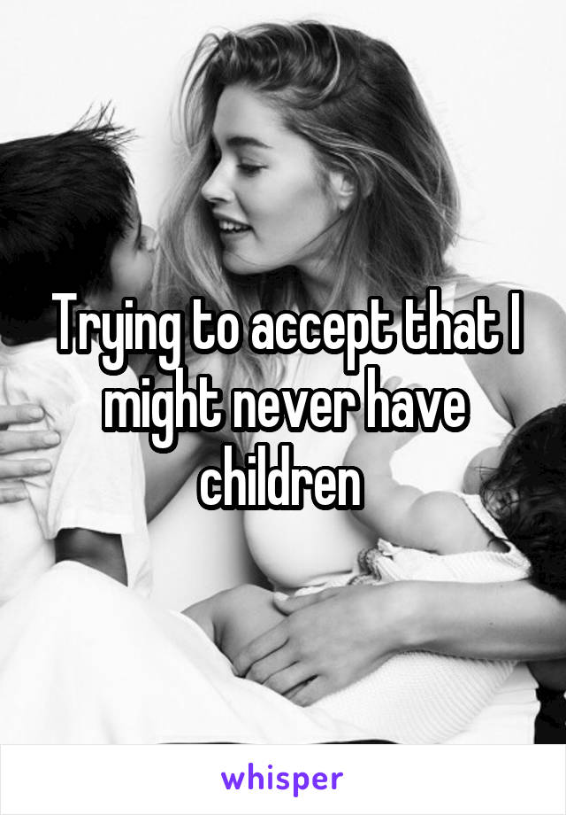 Trying to accept that I might never have children 