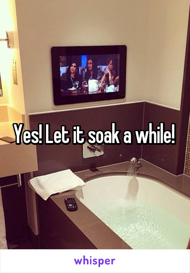 Yes! Let it soak a while! 