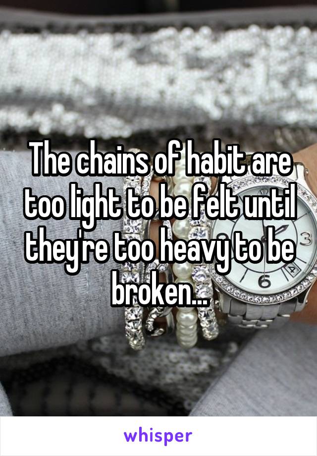 The chains of habit are too light to be felt until they're too heavy to be broken...