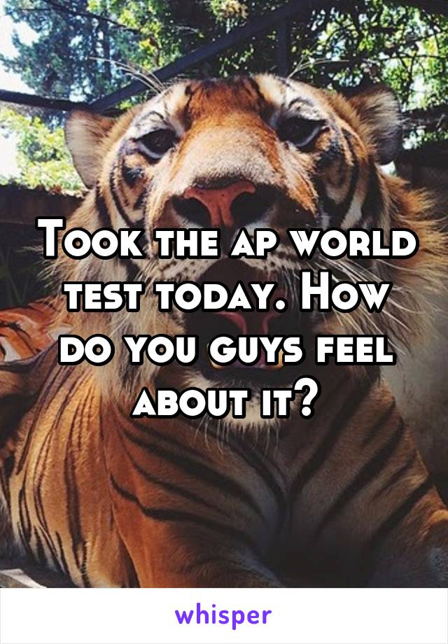 Took the ap world test today. How do you guys feel about it?