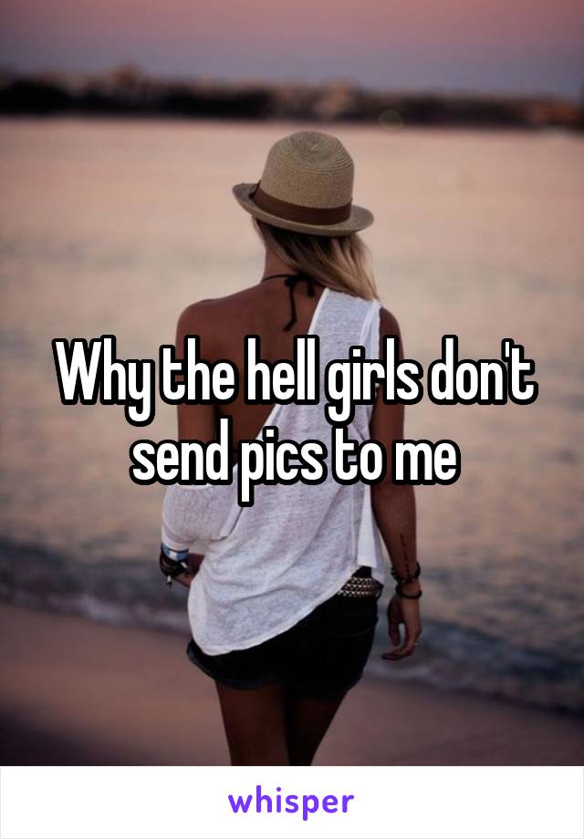 Why the hell girls don't send pics to me