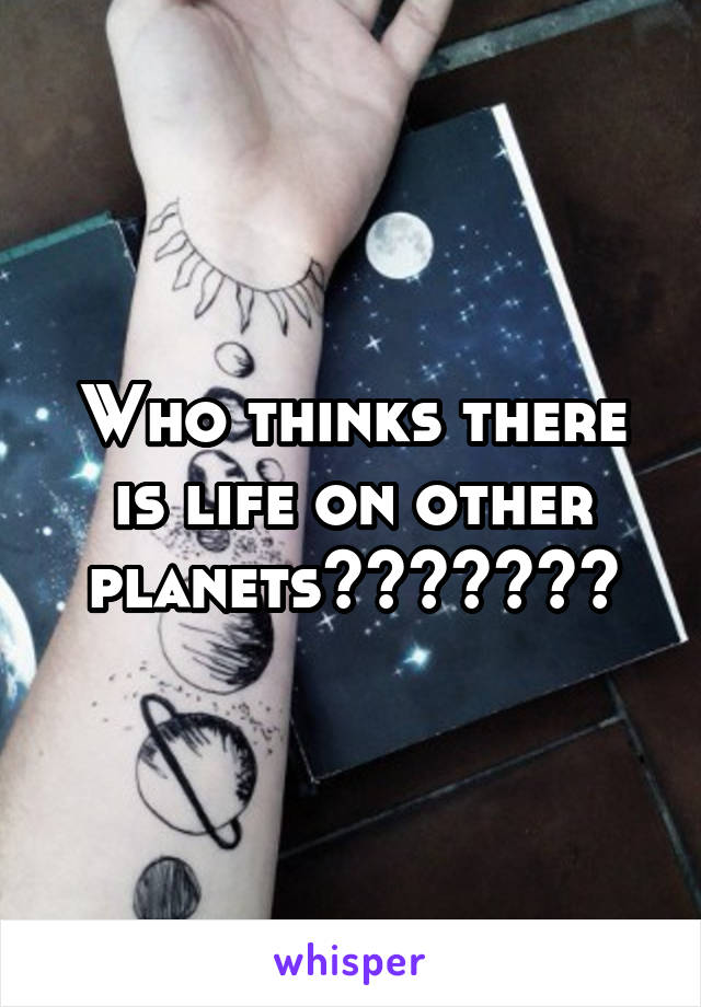 Who thinks there is life on other planets???????