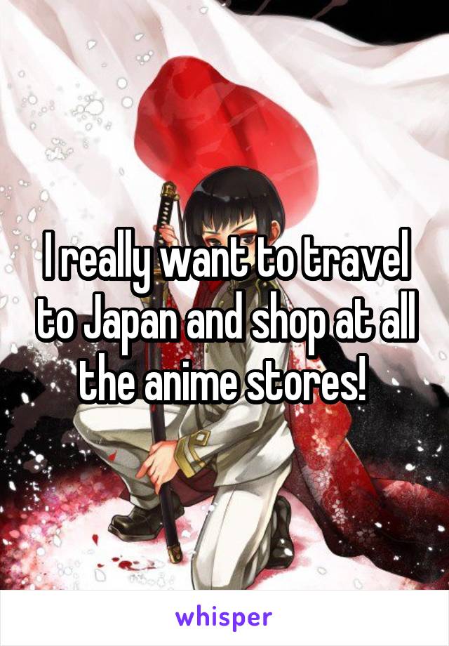 I really want to travel to Japan and shop at all the anime stores! 