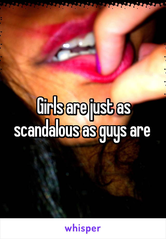 Girls are just as scandalous as guys are 