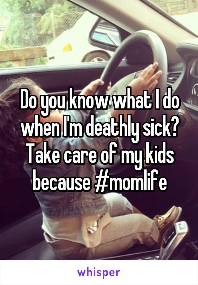 Do you know what I do when I'm deathly sick? Take care of my kids because #momlife