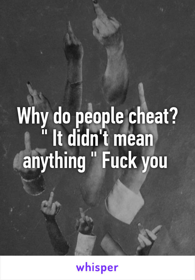 Why do people cheat? " It didn't mean anything " Fuck you 