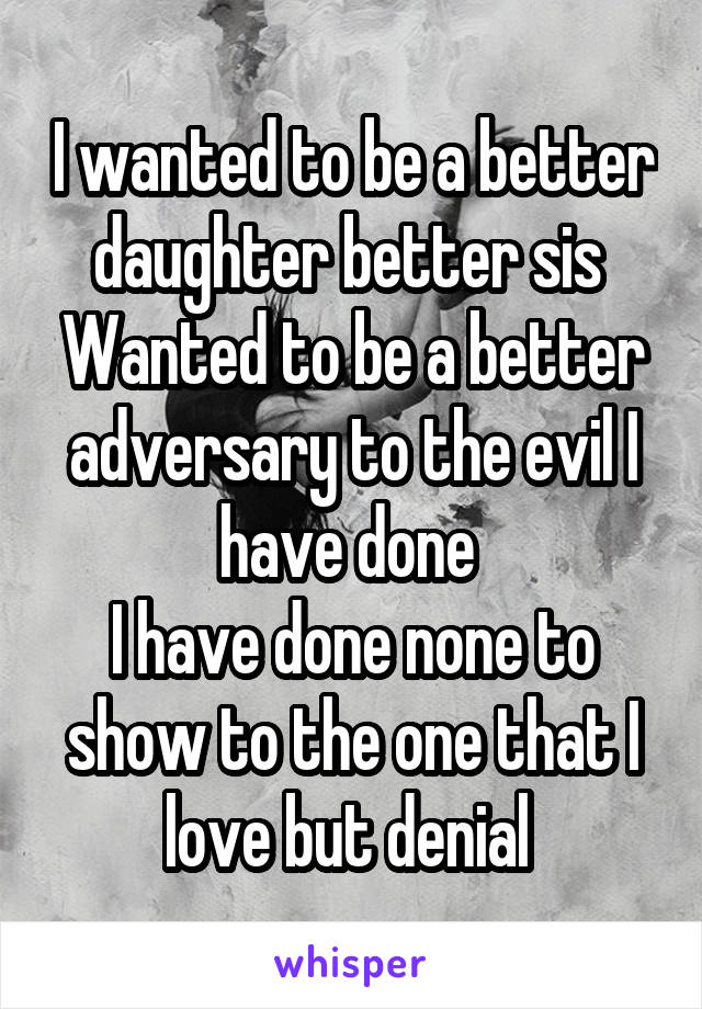 I wanted to be a better daughter better sis 
Wanted to be a better adversary to the evil I have done 
I have done none to show to the one that I love but denial 