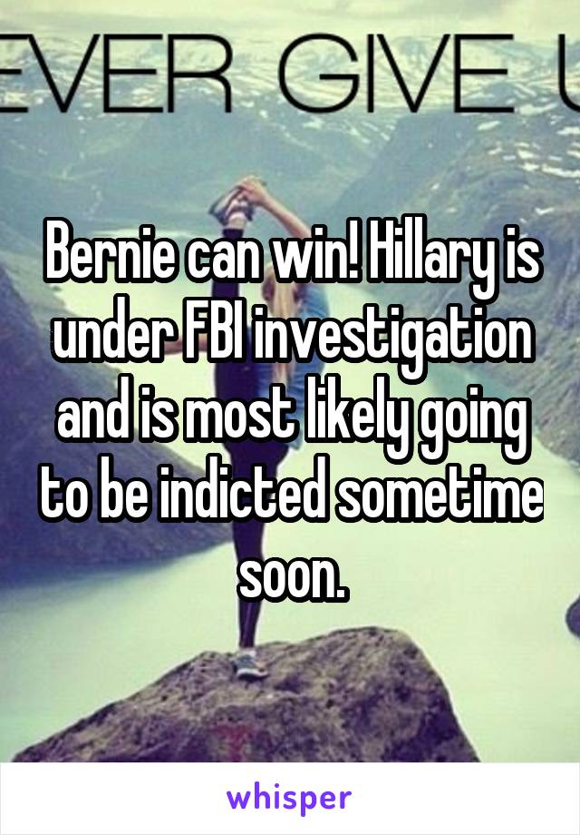 Bernie can win! Hillary is under FBI investigation and is most likely going to be indicted sometime soon.