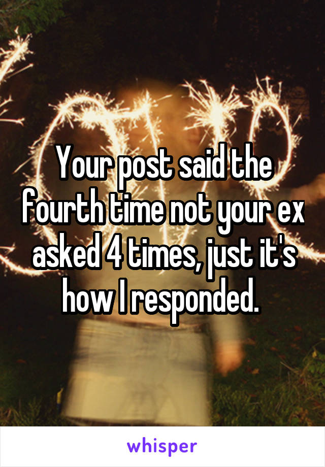 Your post said the fourth time not your ex asked 4 times, just it's how I responded. 