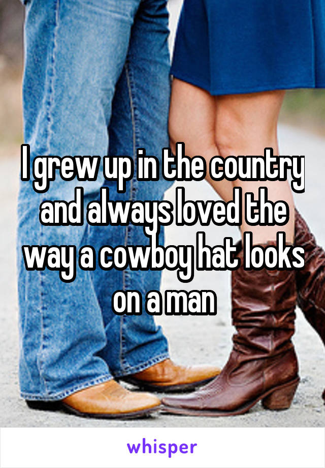 I grew up in the country and always loved the way a cowboy hat looks on a man