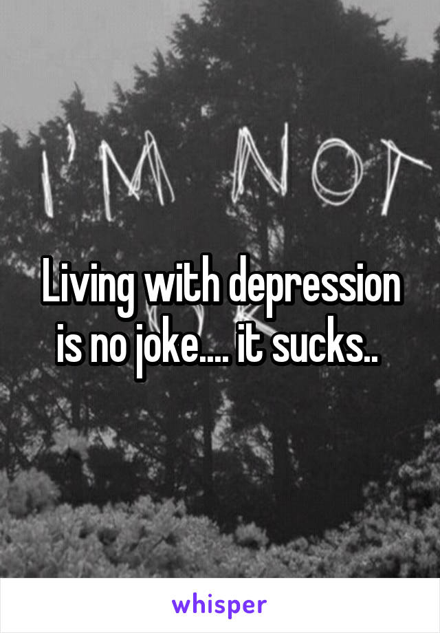 Living with depression is no joke.... it sucks.. 