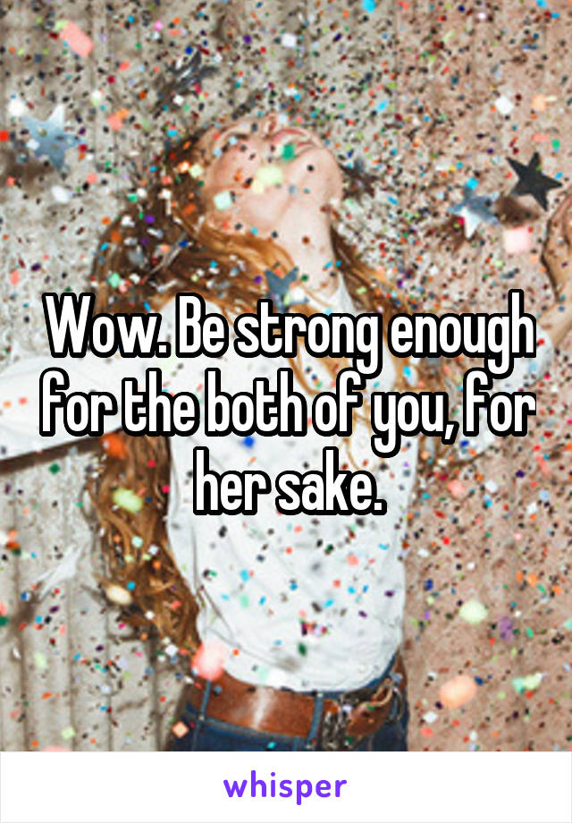 Wow. Be strong enough for the both of you, for her sake.