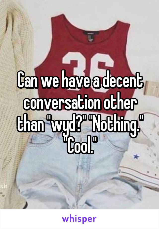 Can we have a decent conversation other than "wyd?" "Nothing." "Cool."