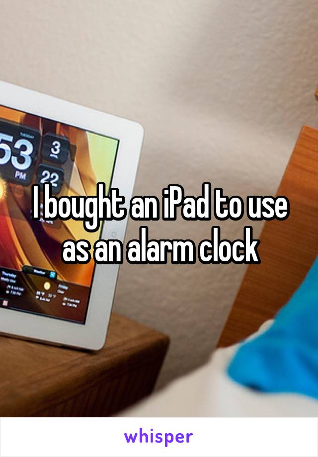 I bought an iPad to use as an alarm clock