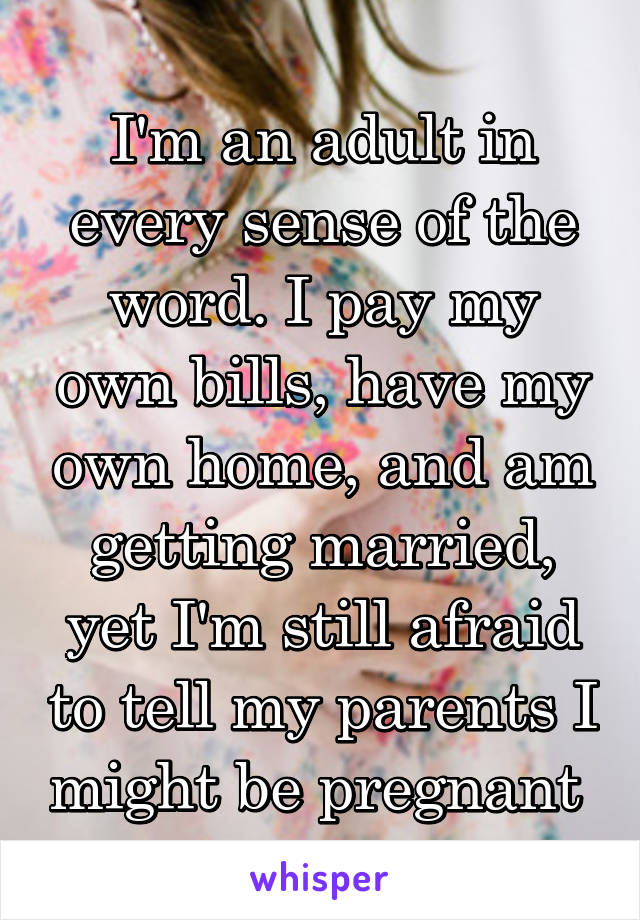 I'm an adult in every sense of the word. I pay my own bills, have my own home, and am getting married, yet I'm still afraid to tell my parents I might be pregnant 