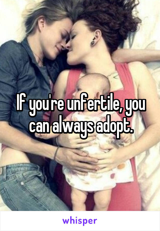 If you're unfertile, you can always adopt.