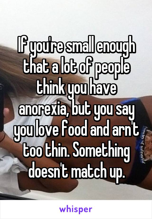 If you're small enough that a lot of people think you have anorexia, but you say you love food and arn't too thin. Something doesn't match up.