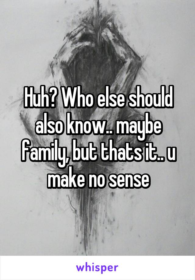 Huh? Who else should also know.. maybe family, but thats it.. u make no sense