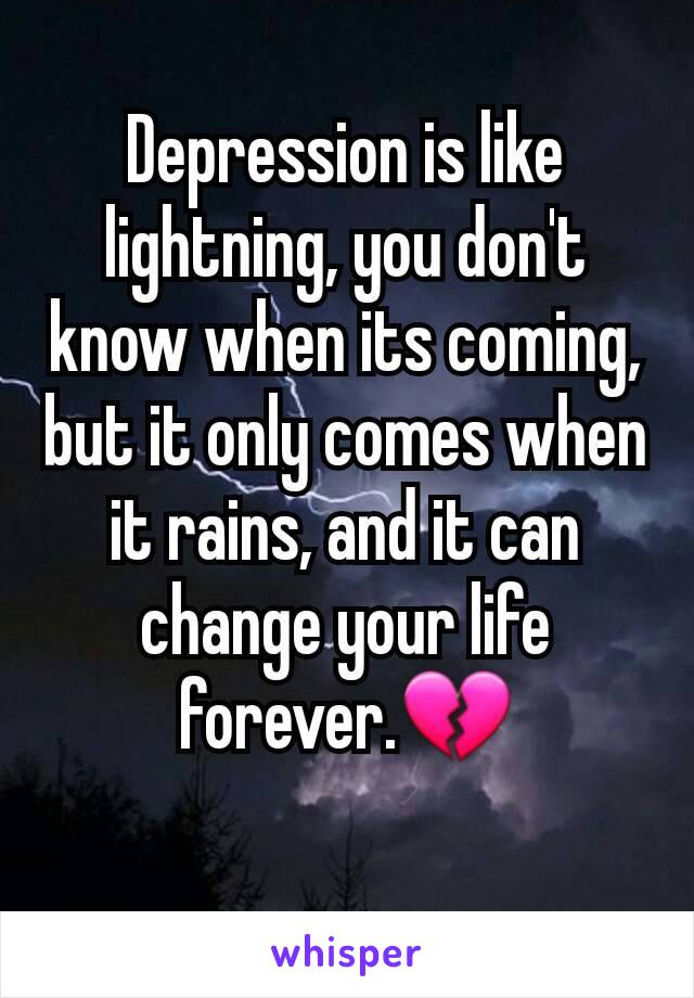 Depression is like lightning, you don't know when its coming, but it only comes when it rains, and it can change your life forever.💔