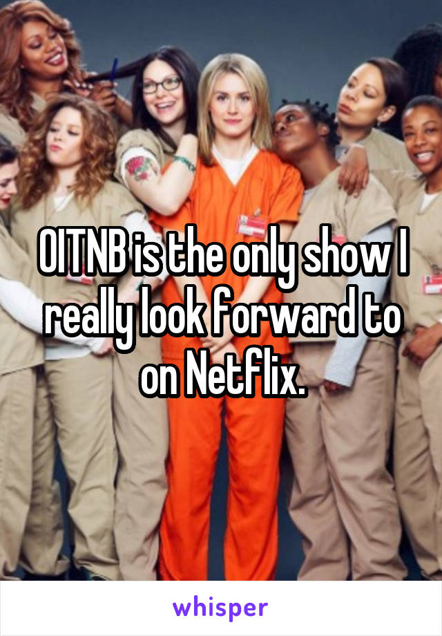 OITNB is the only show I really look forward to on Netflix.