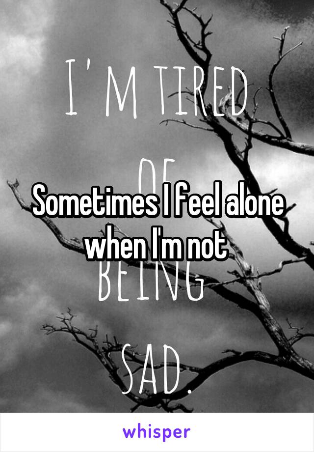 Sometimes I feel alone when I'm not 