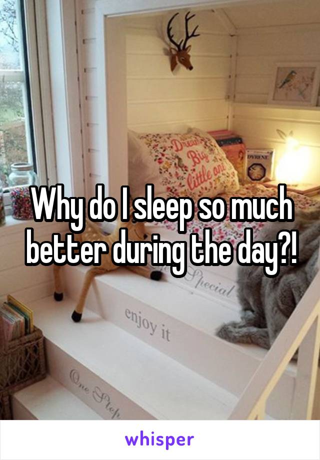 Why do I sleep so much better during the day?!