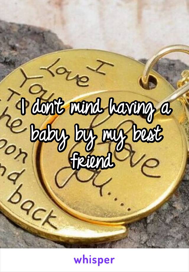 I don't mind having a baby by my best friend 