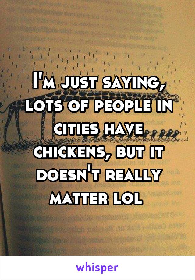 I'm just saying, lots of people in cities have chickens, but it doesn't really matter lol 